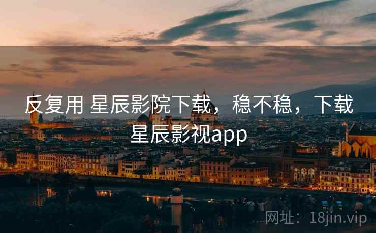 反复用 星辰影院下载，稳不稳，下载星辰影视app  第2张