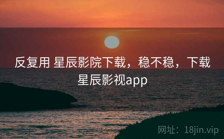反复用 星辰影院下载，稳不稳，下载星辰影视app  第1张