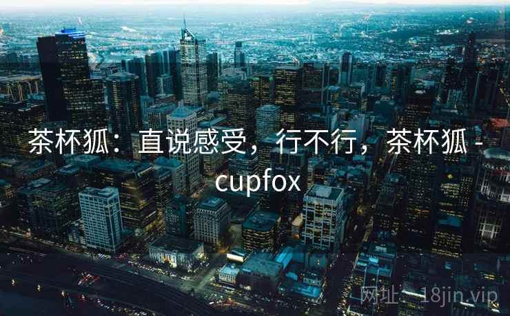 茶杯狐：直说感受，行不行，茶杯狐 - cupfox  第2张