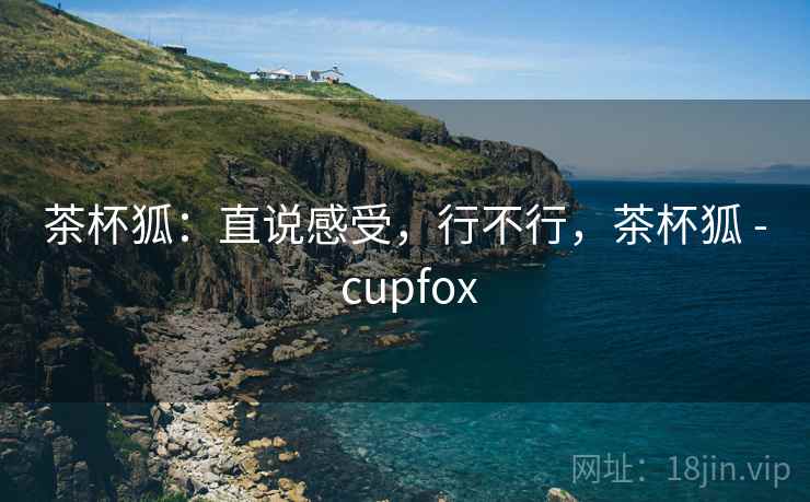 茶杯狐：直说感受，行不行，茶杯狐 - cupfox  第1张
