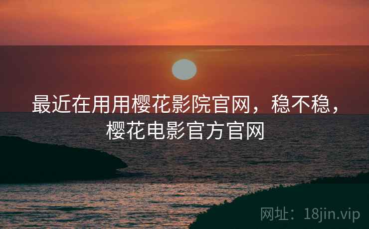 最近在用用樱花影院官网，稳不稳，樱花电影官方官网  第1张