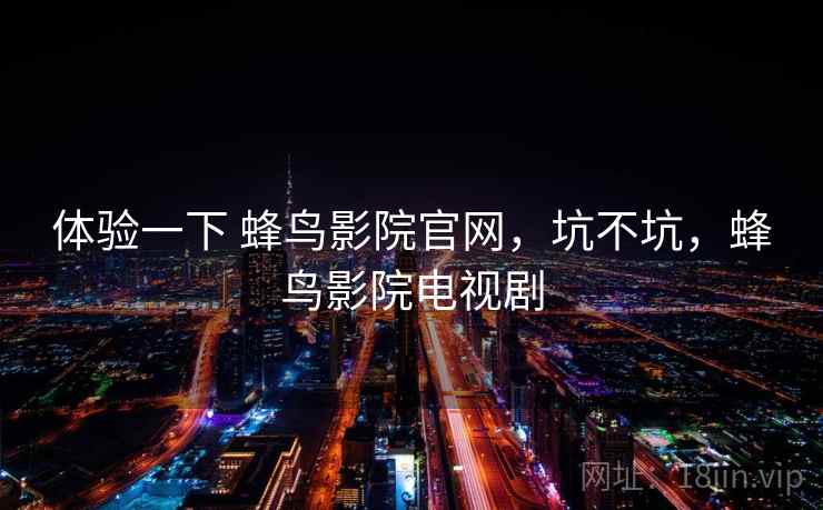 体验一下 蜂鸟影院官网，坑不坑，蜂鸟影院电视剧  第1张