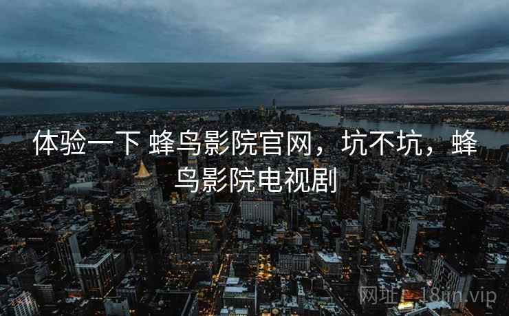 体验一下 蜂鸟影院官网，坑不坑，蜂鸟影院电视剧  第2张
