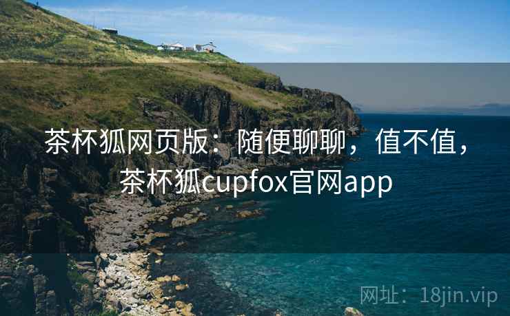 茶杯狐网页版：随便聊聊，值不值，茶杯狐cupfox官网app  第2张