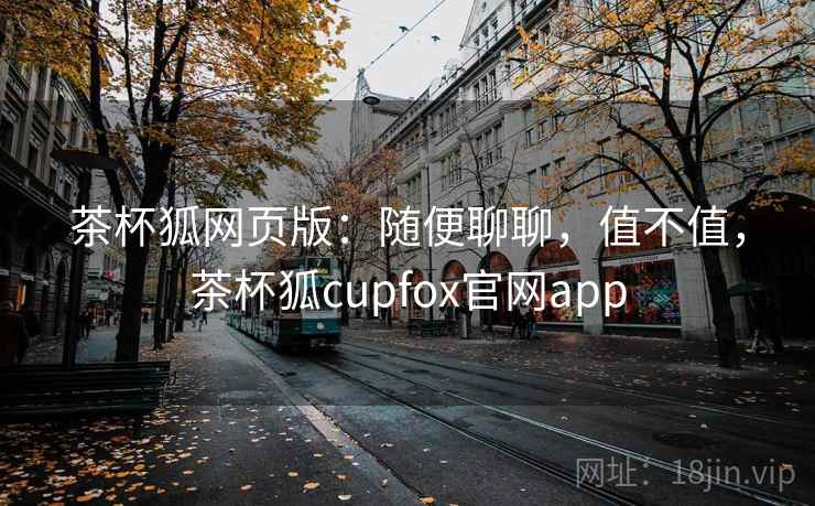茶杯狐网页版：随便聊聊，值不值，茶杯狐cupfox官网app  第1张