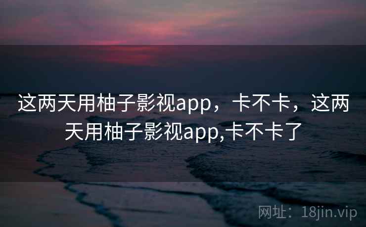 这两天用柚子影视app，卡不卡，这两天用柚子影视app,卡不卡了  第2张