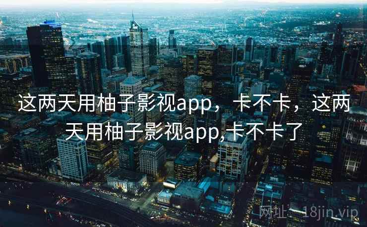 这两天用柚子影视app，卡不卡，这两天用柚子影视app,卡不卡了  第1张