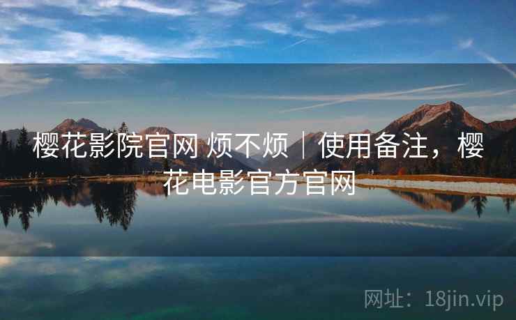 樱花影院官网 烦不烦｜使用备注，樱花电影官方官网  第2张