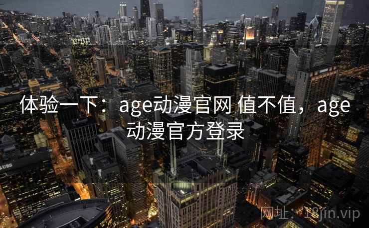 体验一下：age动漫官网 值不值，age动漫官方登录  第1张