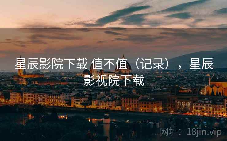 星辰影院下载 值不值（记录），星辰影视院下载  第2张