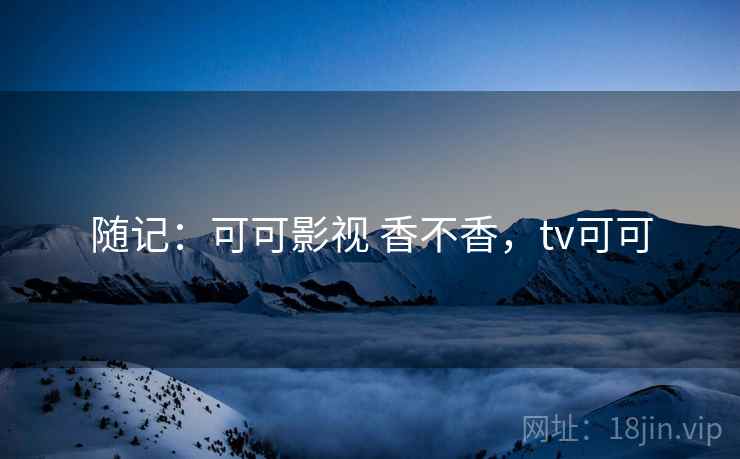 随记:可可影视 香不香,tv可可 第1张 随记:可可影视 香不香,tv可可 第1张