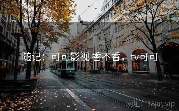 随记:可可影视 香不香,tv可可 第2张 随记:可可影视 香不香,tv可可 第2张