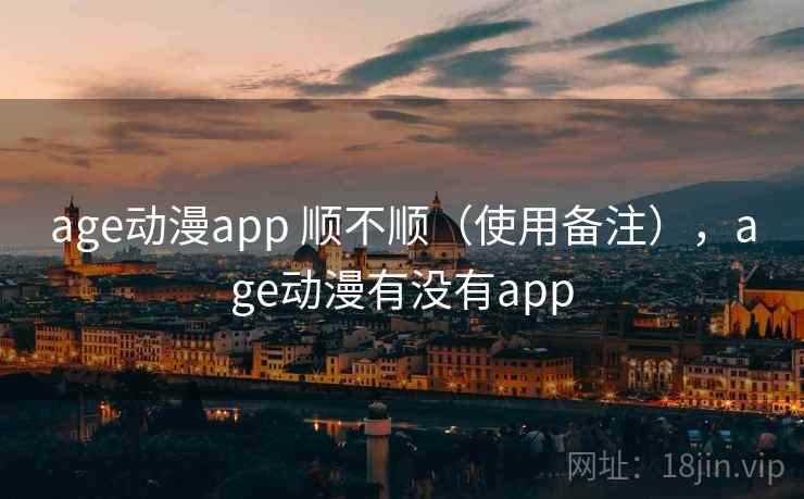 age动漫app 顺不顺(使用备注),age动漫有没有app 第2张 age动漫app 顺不顺(使用备注),age动漫有没有app 第2张