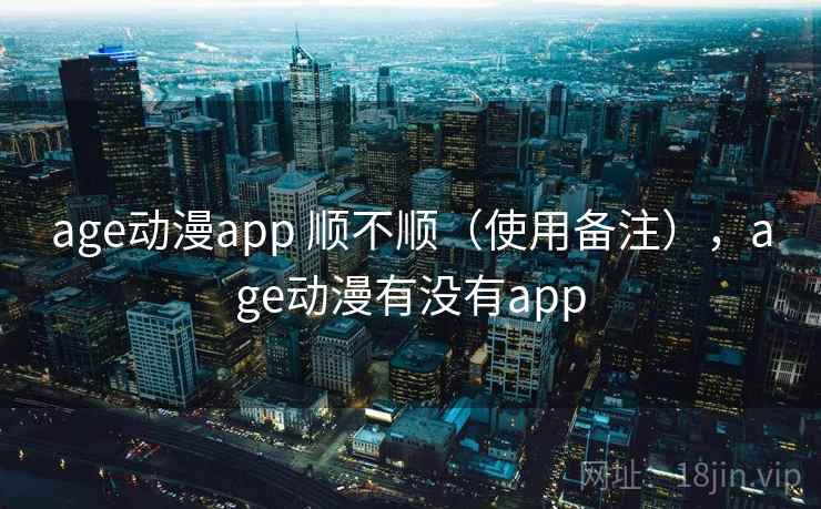age动漫app 顺不顺(使用备注),age动漫有没有app 第1张 age动漫app 顺不顺(使用备注),age动漫有没有app 第1张