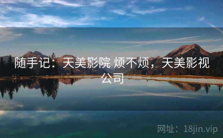 随手记:天美影院 烦不烦,天美影视公司 第2张 随手记:天美影院 烦不烦,天美影视公司 第2张