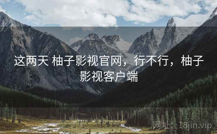 这两天 柚子影视官网,行不行,柚子影视客户端 第2张 这两天 柚子影视官网,行不行,柚子影视客户端 第2张