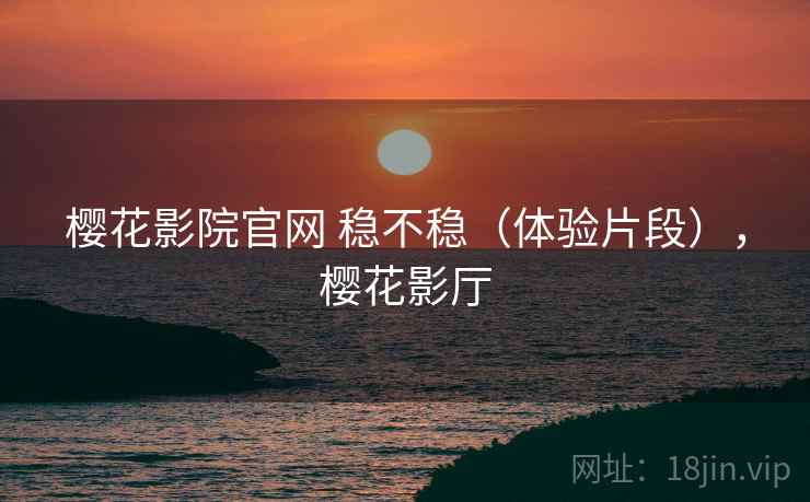 樱花影院官网 稳不稳(体验片段),樱花影厅 第1张 樱花影院官网 稳不稳(体验片段),樱花影厅 第1张