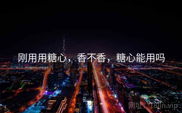 刚用用糖心,香不香,糖心能用吗 第1张 刚用用糖心,香不香,糖心能用吗 第1张