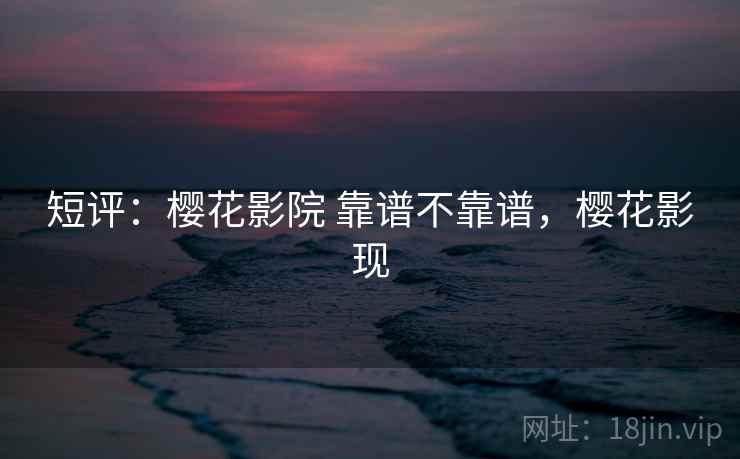 短评:樱花影院 靠谱不靠谱,樱花影现 第1张 短评:樱花影院 靠谱不靠谱,樱花影现 第1张
