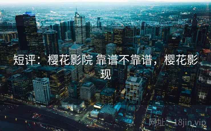 短评:樱花影院 靠谱不靠谱,樱花影现 第2张 短评:樱花影院 靠谱不靠谱,樱花影现 第2张