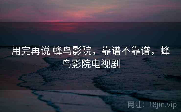 用完再说 蜂鸟影院,靠谱不靠谱,蜂鸟影院电视剧 第1张 用完再说 蜂鸟影院,靠谱不靠谱,蜂鸟影院电视剧 第1张