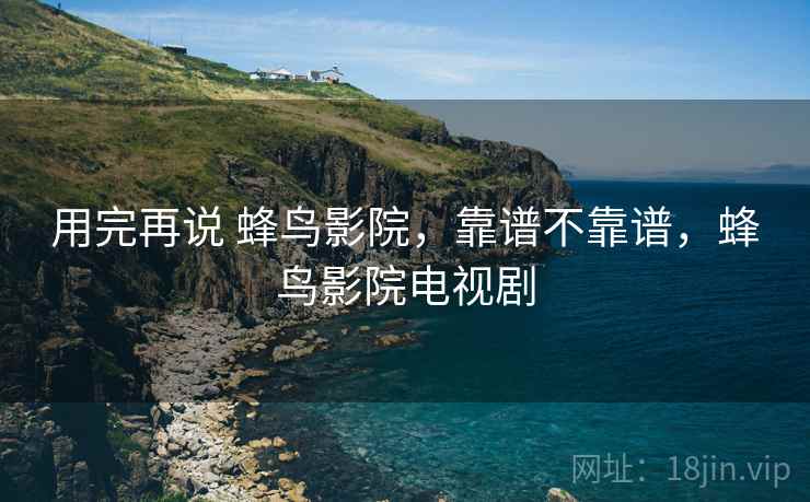 用完再说 蜂鸟影院,靠谱不靠谱,蜂鸟影院电视剧 第2张 用完再说 蜂鸟影院,靠谱不靠谱,蜂鸟影院电视剧 第2张
