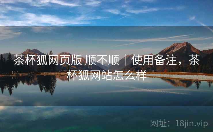 茶杯狐网页版 顺不顺|使用备注,茶杯狐网站怎么样 第1张 茶杯狐网页版 顺不顺|使用备注,茶杯狐网站怎么样 第1张