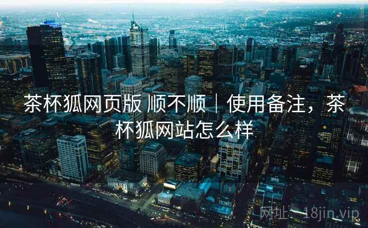茶杯狐网页版 顺不顺|使用备注,茶杯狐网站怎么样 第2张 茶杯狐网页版 顺不顺|使用备注,茶杯狐网站怎么样 第2张