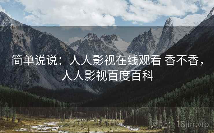 简单说说:人人影视在线观看 香不香,人人影视百度百科 第2张 简单说说:人人影视在线观看 香不香,人人影视百度百科 第2张