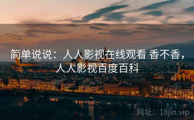 简单说说:人人影视在线观看 香不香,人人影视百度百科 第1张 简单说说:人人影视在线观看 香不香,人人影视百度百科 第1张