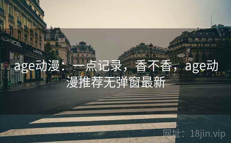 age动漫:一点记录,香不香,age动漫推荐无弹窗最新 第2张 age动漫:一点记录,香不香,age动漫推荐无弹窗最新 第2张