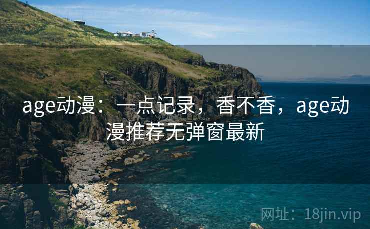 age动漫:一点记录,香不香,age动漫推荐无弹窗最新 第1张 age动漫:一点记录,香不香,age动漫推荐无弹窗最新 第1张